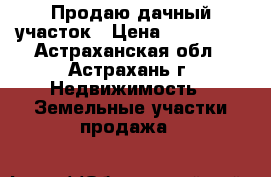 Продаю дачный участок › Цена ­ 400 000 - Астраханская обл., Астрахань г. Недвижимость » Земельные участки продажа   